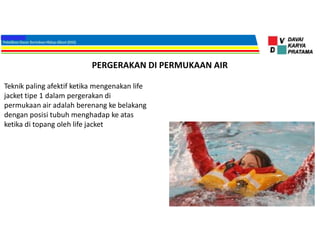 PERGERAKAN DI PERMUKAAN AIR
Teknik paling afektif ketika mengenakan life
jacket tipe 1 dalam pergerakan di
permukaan air adalah berenang ke belakang
dengan posisi tubuh menghadap ke atas
ketika di topang oleh life jacket
 