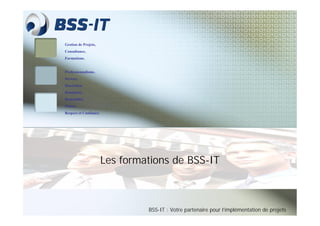 Gestion de Projets,
Consultance,
Formations.


Professionnalisme,
Sérieux,
Discrétion,
Honnêteté,
Rentabilité,
Plaisir,
Respect et Confiance.




                        Les formations de BSS-IT



                                 BSS-IT : Votre partenaire pour l’implémentation de projets
                                 BSS-
 