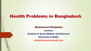 Health Problems in Bangladesh
Mohammad Shahjahan
Lecturer
Institute of Social Welfare and Research
University of Dhaka
shahjahanswcox@gmail.com
 