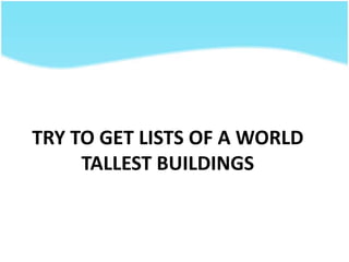 TRY TO GET LISTS OF A WORLD
TALLEST BUILDINGS
 