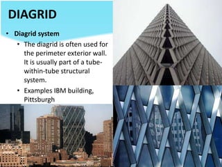 DIAGRID
• Diagrid system
• The diagrid is often used for
the perimeter exterior wall.
It is usually part of a tube-
within-tube structural
system.
• Examples IBM building,
Pittsburgh
 