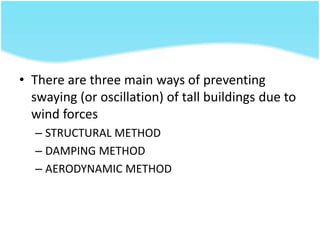 • There are three main ways of preventing
swaying (or oscillation) of tall buildings due to
wind forces
– STRUCTURAL METHOD
– DAMPING METHOD
– AERODYNAMIC METHOD
 