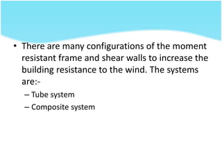 • There are many configurations of the moment
resistant frame and shear walls to increase the
building resistance to the wind. The systems
are:-
– Tube system
– Composite system
 