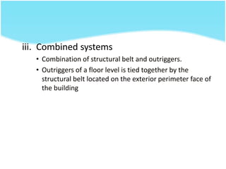 iii. Combined systems
• Combination of structural belt and outriggers.
• Outriggers of a floor level is tied together by the
structural belt located on the exterior perimeter face of
the building
 