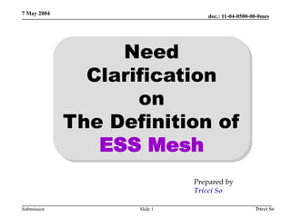 doc.: 11-04-0500-00-0mes
Submission
7 May 2004
Tricci So
Slide 1
Need
Clarification
on
The Definition of
ESS Mesh
Prepared by
Tricci So
 