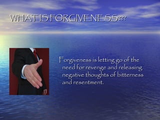 WHAT IS FORGIVENESS???




         Forgiveness is letting go of the
          need for revenge and releasing
          negative thoughts of bitterness
          and resentment.
 