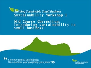 Sustainability Workshop 1 Mid Course Correction: Introducing sustainability to small business 