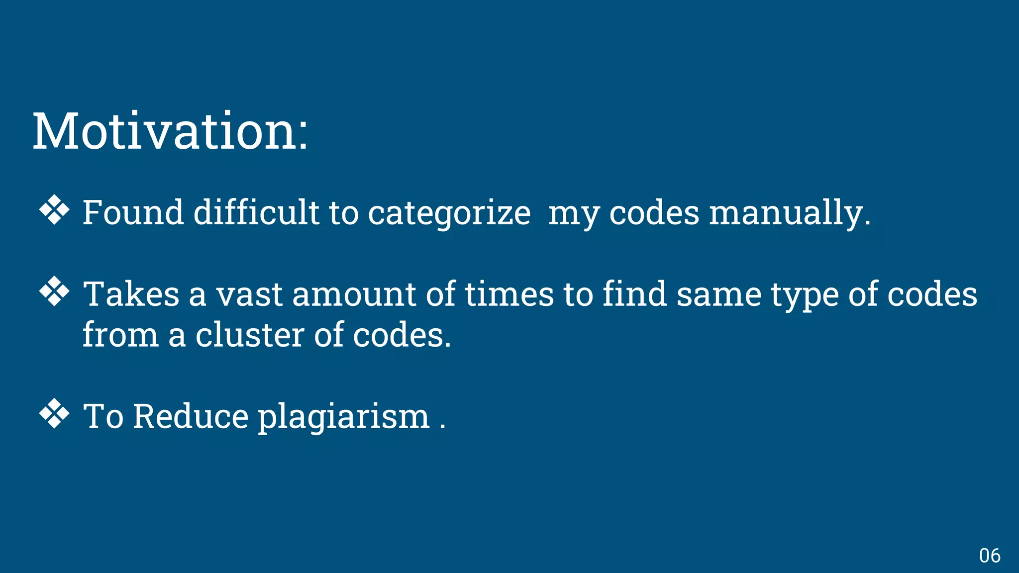 Motivation:
❖ Found difficult to categorize my codes manually.
❖ Takes a vast amount of times to find same type of codes
from a cluster of codes.
❖ To Reduce plagiarism .
06
 