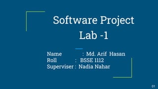 Software Project
Lab -1
Name : Md. Arif Hasan
Roll : BSSE 1112
Superviser : Nadia Nahar
01
 