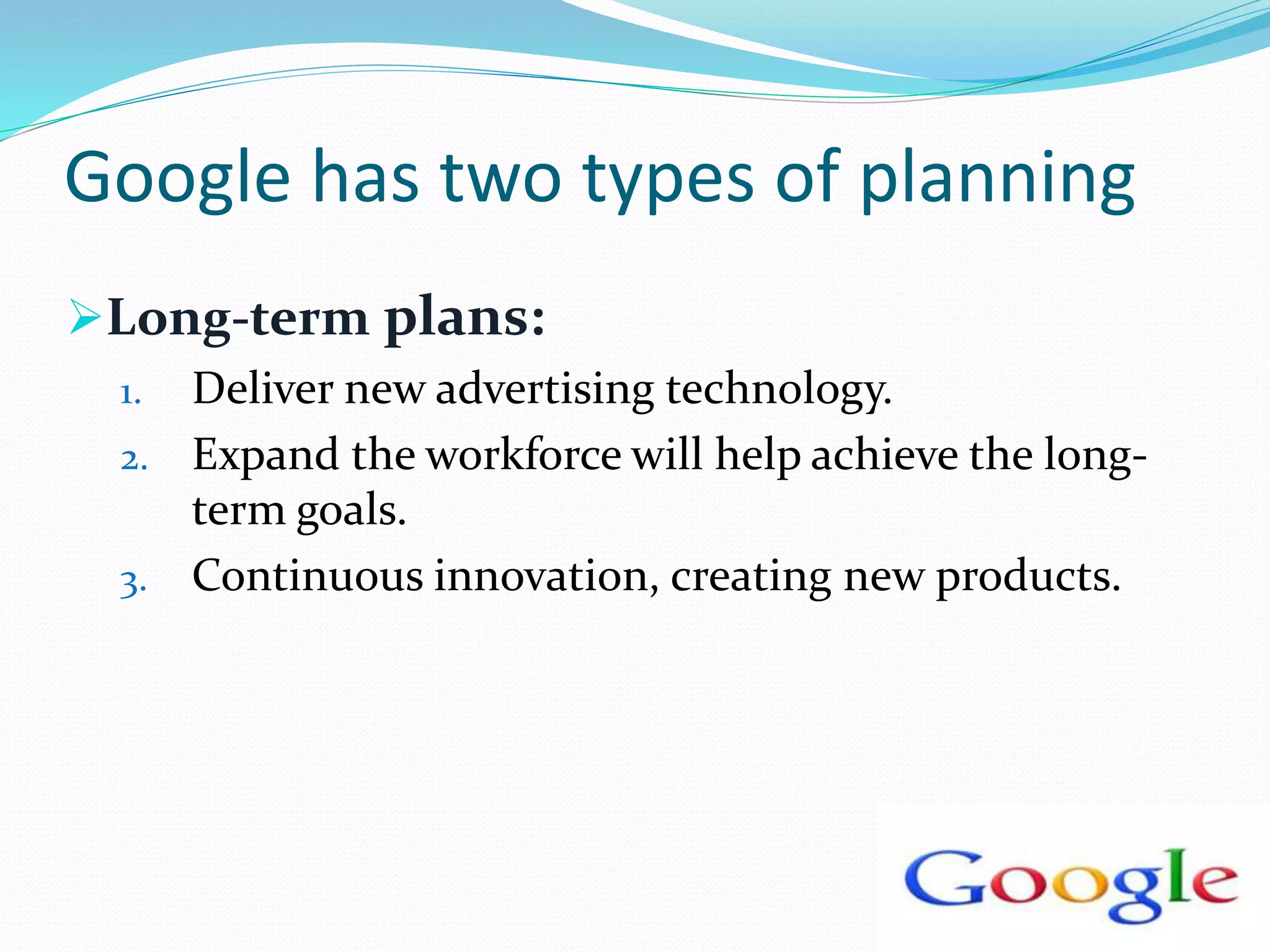 Google has two types of planning
Long-term plans:
1. Deliver new advertising technology.
2. Expand the workforce will help achieve the long-
term goals.
3. Continuous innovation, creating new products.
 