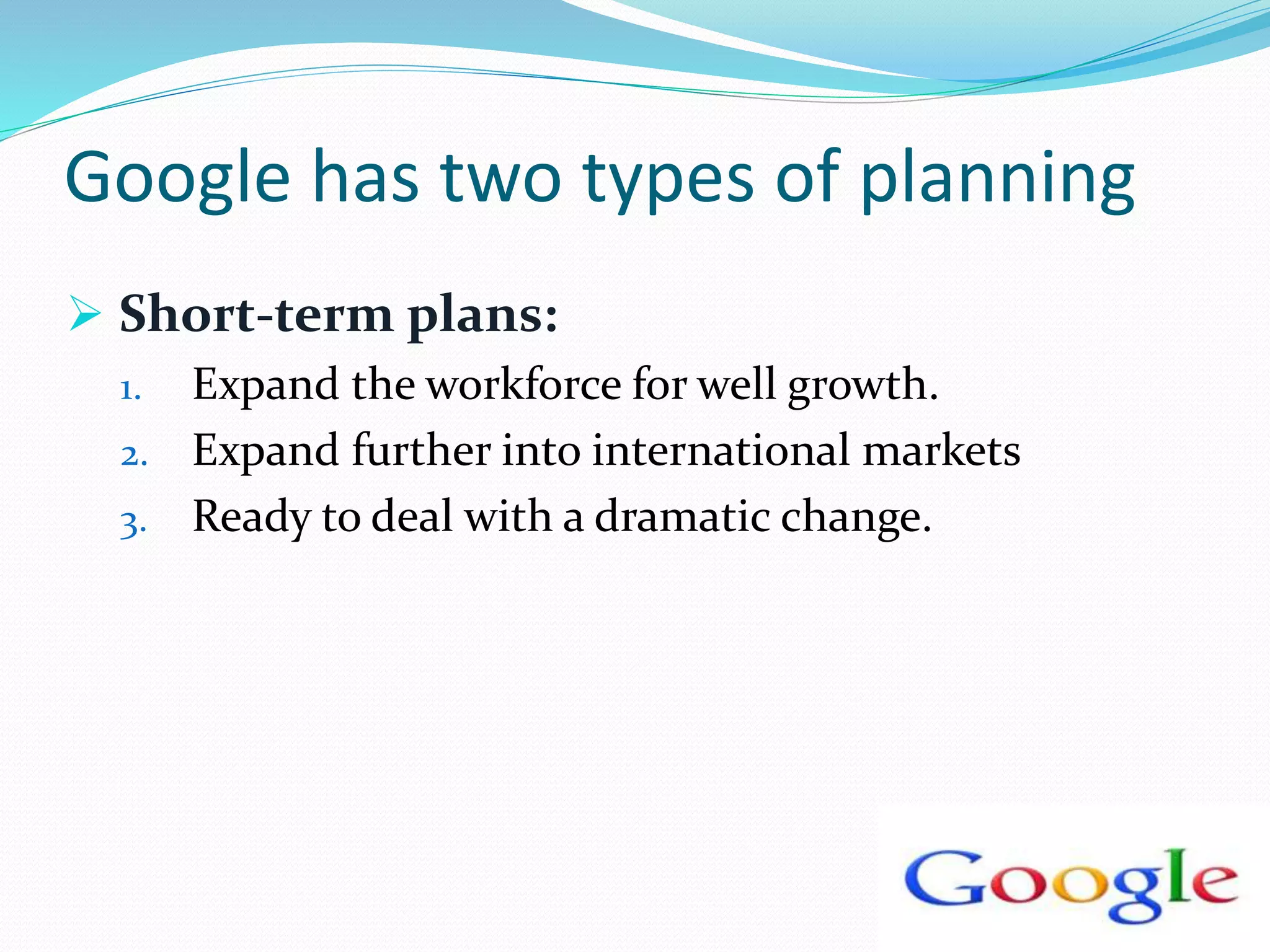 Google has two types of planning
 Short-term plans:
1. Expand the workforce for well growth.
2. Expand further into international markets
3. Ready to deal with a dramatic change.
 