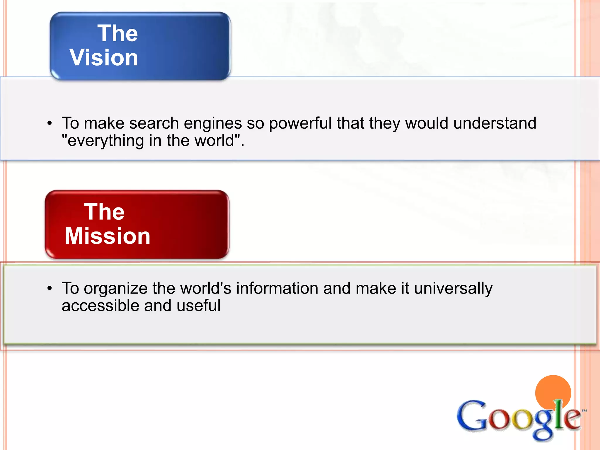 • To make search engines so powerful that they would understand
"everything in the world".
The
Vision
• To organize the world's information and make it universally
accessible and useful
The
Mission
 