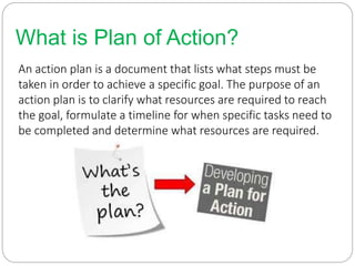 What is Plan of Action?
An action plan is a document that lists what steps must be
taken in order to achieve a specific go...