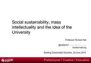 Professor Richard Hall
@hallymk1 rhall1@dmu.ac.uk
richard-hall.org
Building Sustainable Societies. 30 June 2014.
Social sustainability, mass
intellectuality and the idea of the
University
 