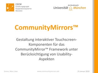 CommunityMirrors™ Gestaltung interaktiver Touchscreen-Komponenten für das CommunityMirror™ Framework unter Berücksichtigung von Usability-Aspekten 21.Januar 2010 Simon, Marc Uwe 