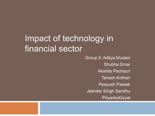Impact of technology in financial sector Group 5: Adityabhutani ShubhaSmar AkshitaPachauri Tanesh Kothari PeeyushPareek Jatinder Singh Sandhu PriyankaGoyal 