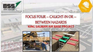 KING SALMAN AIR BASE PROJECT
FOCUS FOUR – CAUGHT-IN OR –
BETWEEN HAZARDS
 