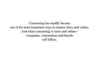 Consuming has rapidly become
one of the most important ways to express views and values.
And when consuming is views and values -
companies, corporations and brands
will follow.
 