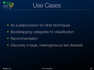 BigML, Inc 33Topic Modelling
Use Cases
• As a preprocessor for other techniques
• Bootstrapping categories for classiﬁcation
• Recommendation
• Discovery in large, heterogeneous text datasets
 