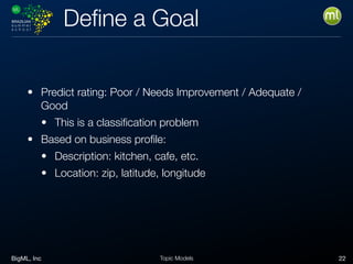 BigML, Inc 22Topic Models
Deﬁne a Goal
• Predict rating: Poor / Needs Improvement / Adequate /
Good
• This is a classiﬁcation problem
• Based on business proﬁle:
• Description: kitchen, cafe, etc.
• Location: zip, latitude, longitude
 
