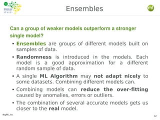 BigML, Inc.
12
● Ensembles are groups of different models built on
samples of data.
● Randomness is introduced in the mode...