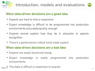 BigML, Inc.
4
Introduction, models and evaluations
When data-driven decisions are a good idea
●
Experts are hard to find o...