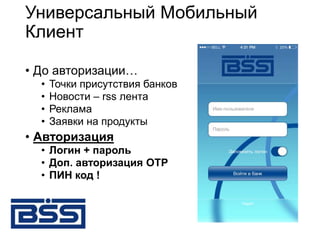 Универсальный Мобильный
Клиент
• До авторизации…
• Точки присутствия банков
• Новости – rss лента
• Реклама
• Заявки на продукты
• Авторизация
• Логин + пароль
• Доп. авторизация OTP
• ПИН код !
 