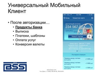 Универсальный Мобильный
Клиент
• После авторизации…
• Продукты банка
• Выписка
• Платежи, шаблоны
• Оплата услуг
• Конверсия валюты
www.bssys.com
Тел./факс: +7 (495) 785-04-94, 785-04-99
 