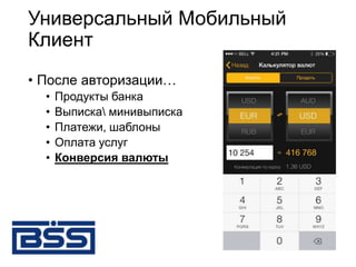 Универсальный Мобильный
Клиент
• После авторизации…
• Продукты банка
• Выписка минивыписка
• Платежи, шаблоны
• Оплата услуг
• Конверсия валюты
 