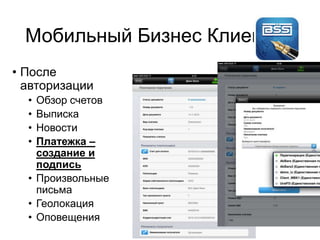 Мобильный Бизнес Клиент
• После
авторизации
• Обзор счетов
• Выписка
• Новости
• Платежка –
создание и
подпись
• Произвольные
письма
• Геолокация
• Оповещения
 