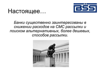Настоящее…
Банки существенно заинтересованы в
снижении расходов на СМС рассылки и
поиском альтернативных, более дешевых,
способов рассылки.
 