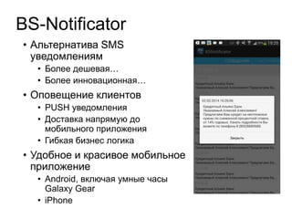 BS-Notificator
• Альтернатива SMS
уведомлениям
• Более дешевая…
• Более инновационная…
• Оповещение клиентов
• PUSH уведомления
• Доставка напрямую до
мобильного приложения
• Гибкая бизнес логика
• Удобное и красивое мобильное
приложение
• Android, включая умные часы
Galaxy Gear
• iPhone
 