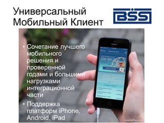 Универсальный
Мобильный Клиент
www.bssys.com
Тел./факс: +7 (495) 785-04-94, 785-04-99
• Сочетание лучшего
мобильного
решения и
проверенной
годами и большими
нагрузками
интеграционной
части
• Поддержка
платформ iPhone,
Android, iPad
 