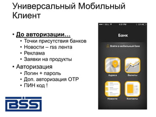 Универсальный Мобильный
Клиент
• До авторизации…
• Точки присутствия банков
• Новости – rss лента
• Реклама
• Заявки на продукты
• Авторизация
• Логин + пароль
• Доп. авторизация OTP
• ПИН код !
 