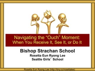 Bishop Strachan School
Rosetta Eun Ryong Lee
Seattle Girls’ School
Navigating the “Ouch” Moment:
When You Receive It, See It, or Do It
Rosetta Eun Ryong Lee (http://tiny.cc/rosettalee)
 
