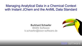 1
Managing Analytical Data in a Chemical Context
with Instant JChem and the AnIML Data Standard
Burkhard Schaefer
BSSN Software
b.schaefer@bssn-software.de
 