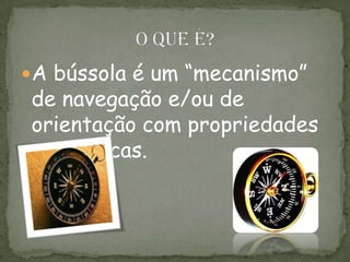 A bússola é um “mecanismo”
de navegação e/ou de
orientação com propriedades
magnéticas.
 