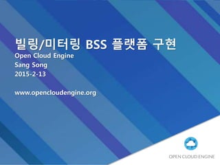 빌링/미터링 BSS 플랫폼 구현
Open Cloud Engine
Sang Song
2015-2-13
www.opencloudengine.org
 