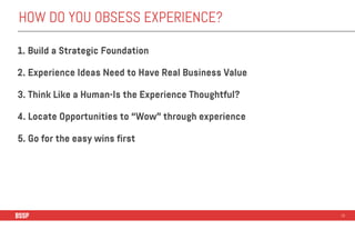 HOW DO YOU OBSESS EXPERIENCE?
1. Build a Strategic Foundation
2. Experience Ideas Need to Have Real Business Value
3. Thin...