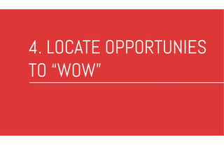 4. LOCATE OPPORTUNIES
TO “WOW”
 
