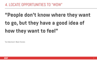 4. LOCATE OPPORTUNITIES TO “WOW”
“People don’t know where they want
to go, but they have a good idea of
how they want to f...