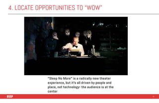 4. LOCATE OPPORTUNITIES TO “WOW”
51
“Sleep No More” is a radically new theater
experience, but it’s all driven by people a...