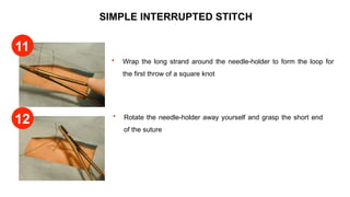 SIMPLE INTERRUPTED STITCH
 Wrap the long strand around the needle-holder to form the loop for
the first throw of a square knot
 Rotate the needle-holder away yourself and grasp the short end
of the suture
11
12
 