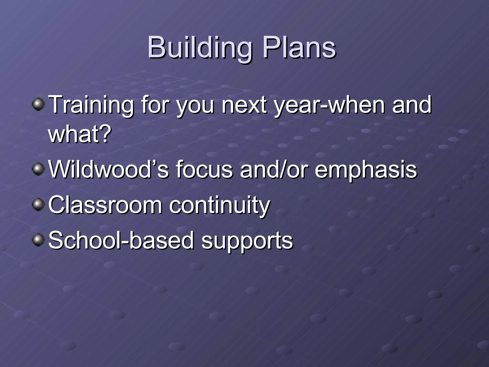 Building Plans Training for you next year-when and what? Wildwood’s focus and/or emphasis Classroom continuity  School-based supports 