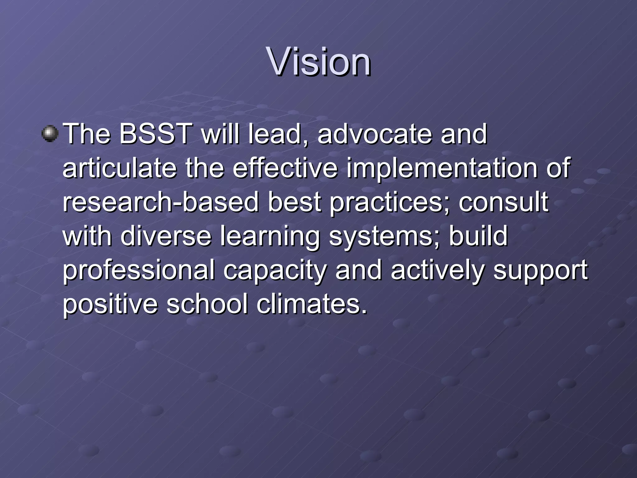 Vision The BSST will lead, advocate and articulate the effective implementation of research-based best practices; consult with diverse learning systems; build professional capacity and actively support positive school climates. 