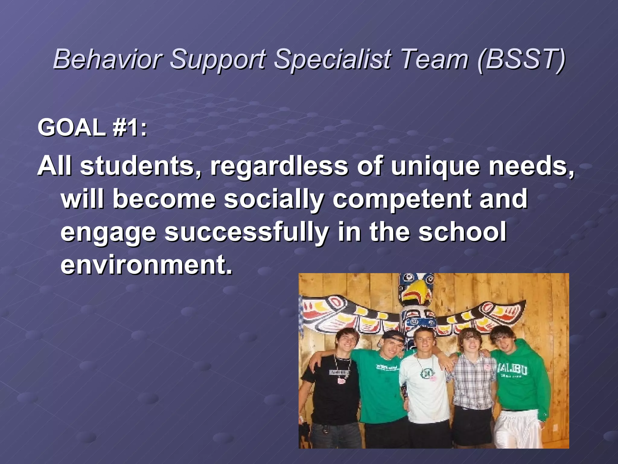 Behavior Support Specialist Team (BSST) GOAL #1: All students, regardless of unique needs, will become socially competent and engage successfully in the school environment. 