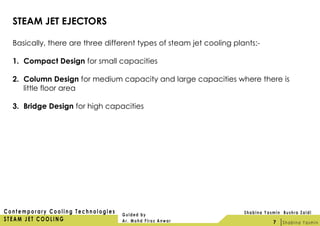 STEAM JET EJECTORS
Basically, there are three different types of steam jet cooling plants:-
1. Compact Design for small capacities
2. Column Design for medium capacity and large capacities where there is
little floor area
3. Bridge Design for high capacities
7
 