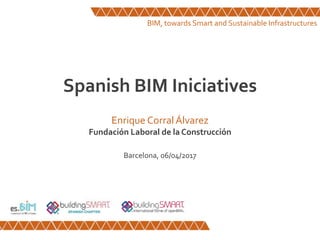 Spanish BIM Iniciatives
Enrique CorralÁlvarez
Fundación Laboral de la Construcción
Barcelona, 06/04/2017
BIM, towards Smart and Sustainable Infrastructures
 