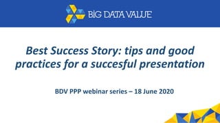 Best Success Story: tips and good
practices for a succesful presentation
BDV PPP webinar series – 18 June 2020
 