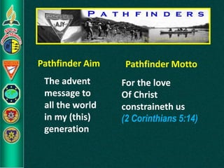Pathfinder Aim
The advent
message to
all the world
in my (this)
generation
Pathfinder Motto
For the love
Of Christ
constraineth us
(2 Corinthians 5:14)
 